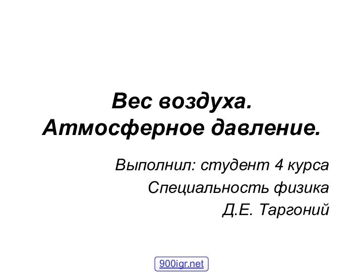 Вес воздуха. Атмосферное давление.Выполнил: студент 4 курсаСпециальность физикаД.Е. Таргоний