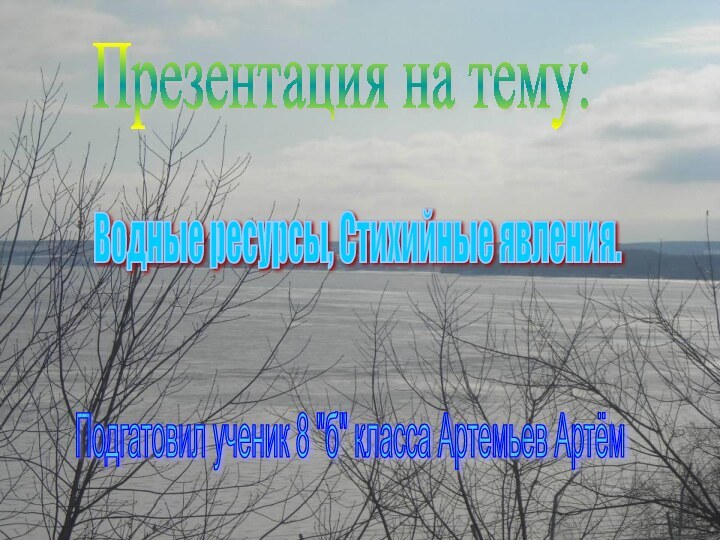 Презентация на тему:Водные ресурсы, Стихийные явления.   Подгатовил ученик 8 