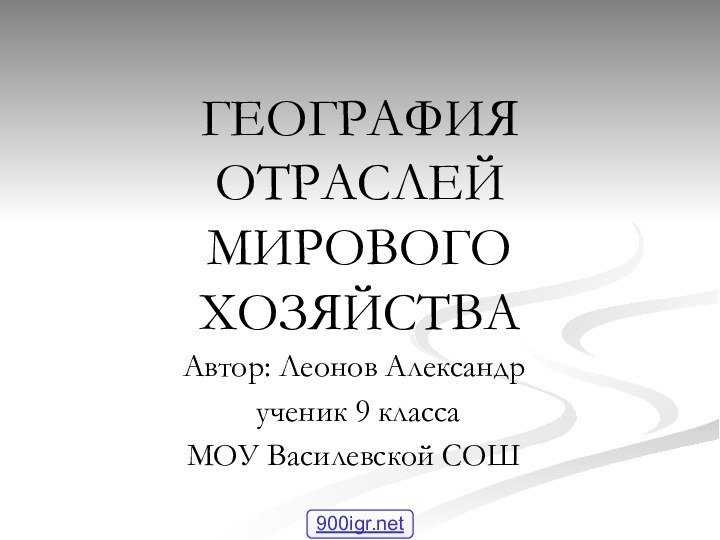 ГЕОГРАФИЯ ОТРАСЛЕЙ МИРОВОГО ХОЗЯЙСТВААвтор: Леонов Александр ученик 9 класса МОУ Василевской СОШ