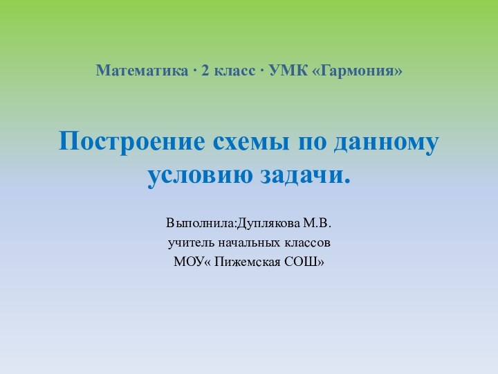 Построение схемы по данному условию задачи.Выполнила:Дуплякова М.В.учитель начальных классовМОУ« Пижемская СОШ»Математика ∙