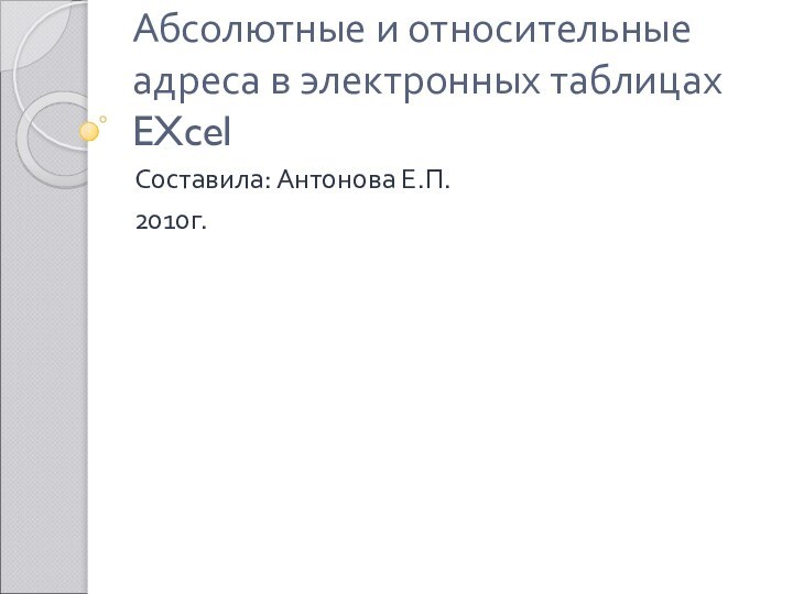 Абсолютные и относительные адреса в электронных таблицах EXcelСоставила: Антонова Е.П.2010г.