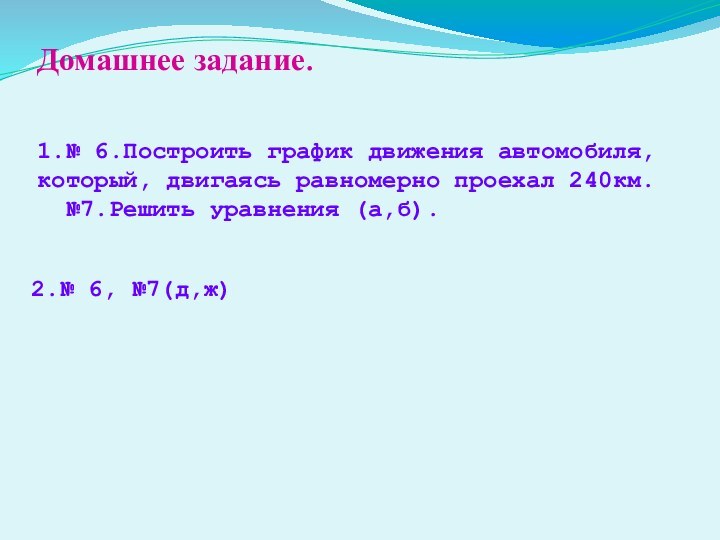 Домашнее задание.1.№ 6.Построить график движения автомобиля, который, двигаясь равномерно проехал 240км. №7.Решить уравнения (а,б).2.№ 6, №7(д,ж)