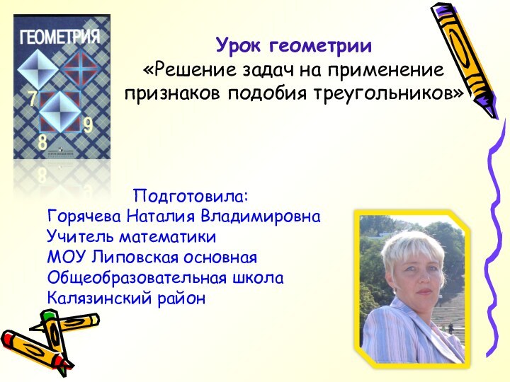 Урок геометрии «Решение задач на применениепризнаков подобия треугольников»Подготовила:Горячева Наталия ВладимировнаУчитель математикиМОУ Липовская основная Общеобразовательная школаКалязинский район