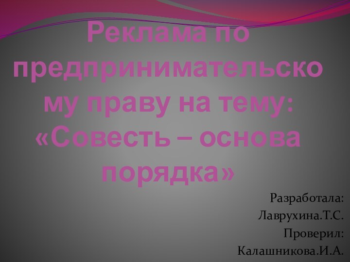 Реклама по предпринимательскому праву на тему: «Совесть – основа порядка»Разработала:Лаврухина.Т.С.Проверил:Калашникова.И.А.