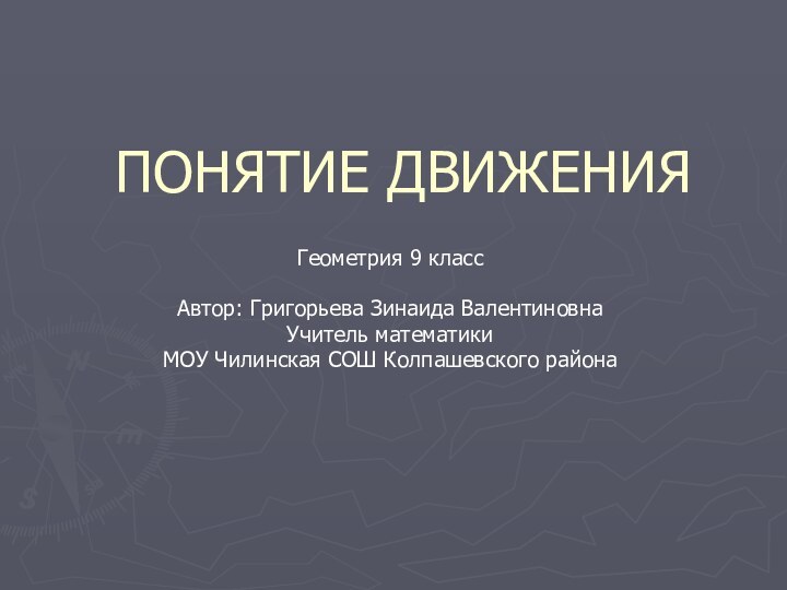 ПОНЯТИЕ ДВИЖЕНИЯГеометрия 9 классАвтор: Григорьева Зинаида ВалентиновнаУчитель математики МОУ Чилинская СОШ Колпашевского района