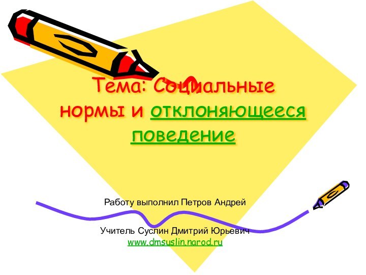 Тема: Социальные нормы и отклоняющееся поведениеУчитель Суслин Дмитрий Юрьевичwww.dmsuslin.narod.ru Работу выполнил Петров Андрей