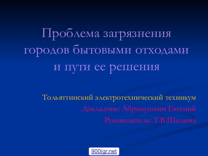 Проблема загрязнения городов бытовыми отходами  и пути ее решенияТольяттинский электротехнический техникумДокладчик: Абрамушкин ЕвгенийРуководитель: Т.В.Шалаева