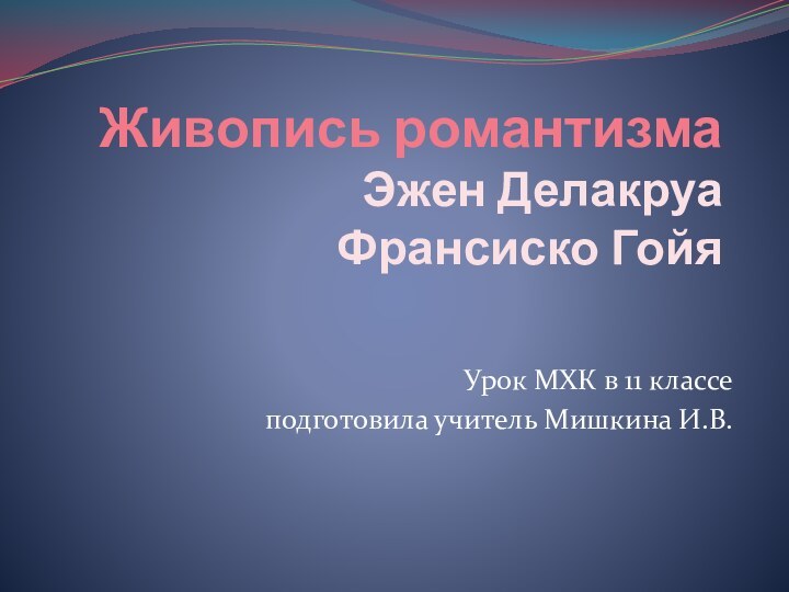 Живопись романтизма Эжен Делакруа Франсиско ГойяУрок МХК в 11 классе подготовила учитель Мишкина И.В.