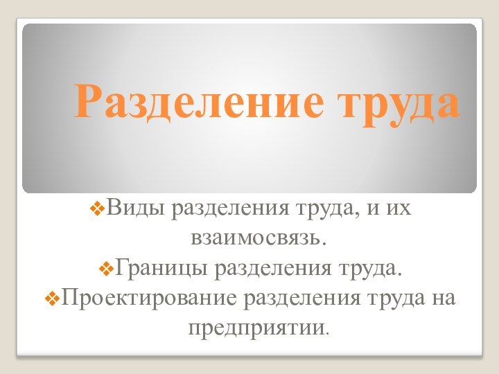 Разделение трудаВиды разделения труда, и их взаимосвязь.Границы разделения труда. Проектирование разделения труда на предприятии.