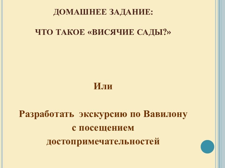 ДОМАШНЕЕ ЗАДАНИЕ:  ЧТО ТАКОЕ «ВИСЯЧИЕ САДЫ?» Или Разработать экскурсию по Вавилонус посещением достопримечательностей