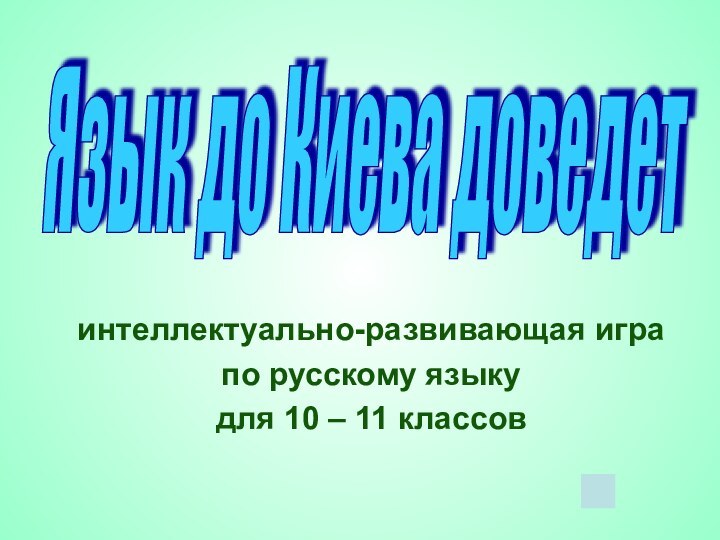 интеллектуально-развивающая игра по русскому языку для 10 – 11 классовЯзык до Киева доведет