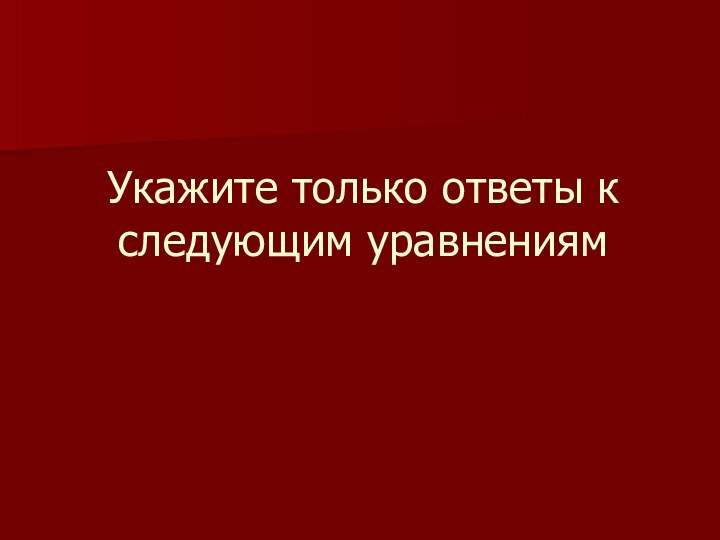 Укажите только ответы к следующим уравнениям