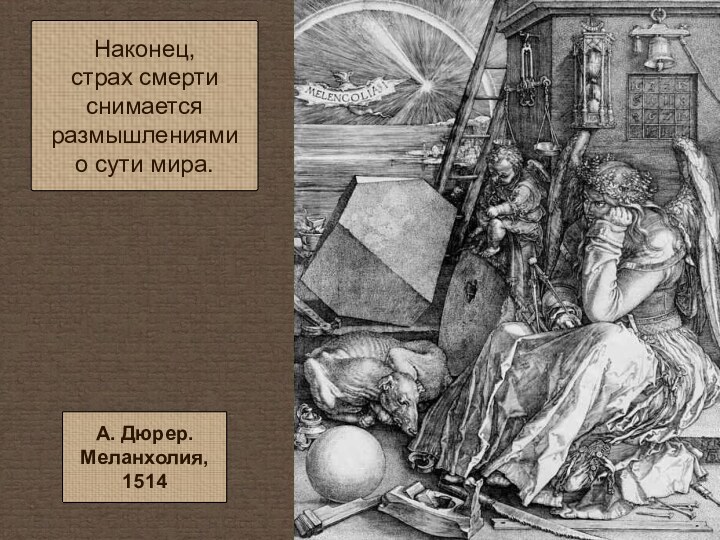 Наконец, страх смерти снимается размышлениями о сути мира.А. Дюрер. Меланхолия, 1514