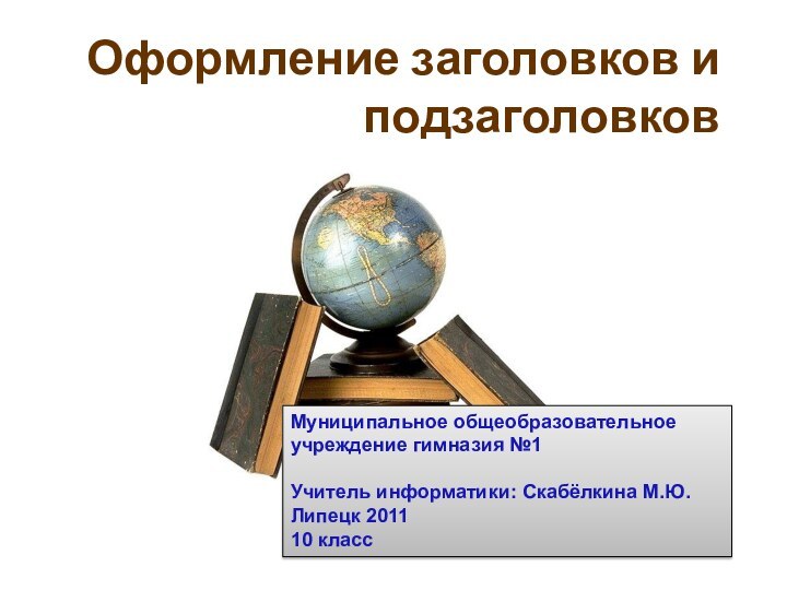 Оформление заголовков и подзаголовковМуниципальное общеобразовательное учреждение гимназия №1Учитель информатики: Скабёлкина М.Ю.Липецк 201110 класс