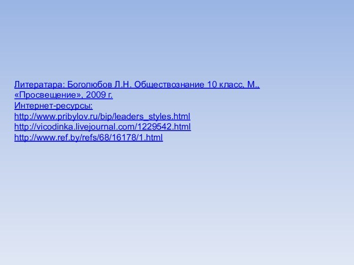 Литератара: Боголюбов Л.Н. Обществознание 10 класс, М., «Просвещение», 2009 г.Интернет-ресурсы:http://www.pribylov.ru/bip/leaders_styles.htmlhttp://vicodinka.livejournal.com/1229542.htmlhttp://www.ref.by/refs/68/16178/1.html