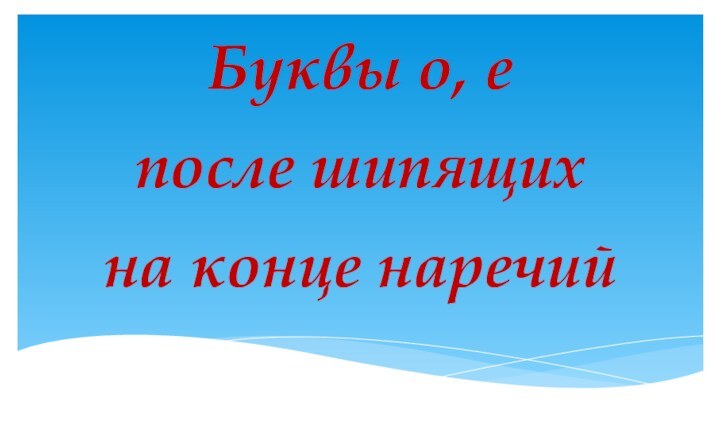 Буквы о, е после шипящих  на конце наречий