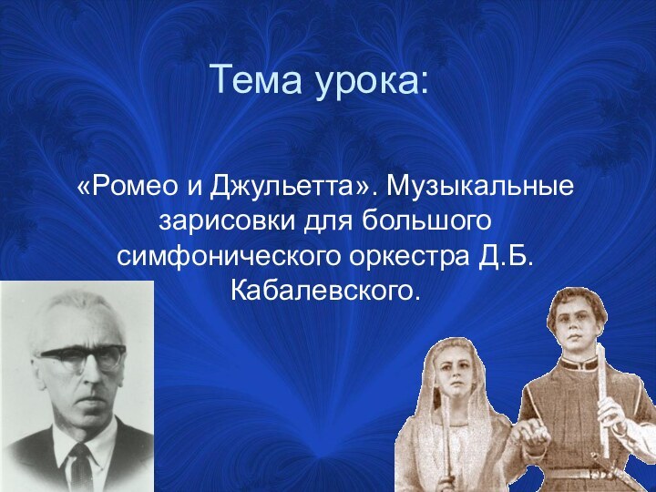 Тема урока:«Ромео и Джульетта». Музыкальные зарисовки для большого симфонического оркестра Д.Б.Кабалевского.