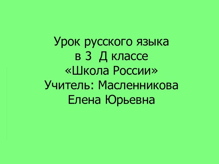 Урок русского языка в 3 Д классе «Школа России» Учитель: Масленникова  Елена Юрьевна