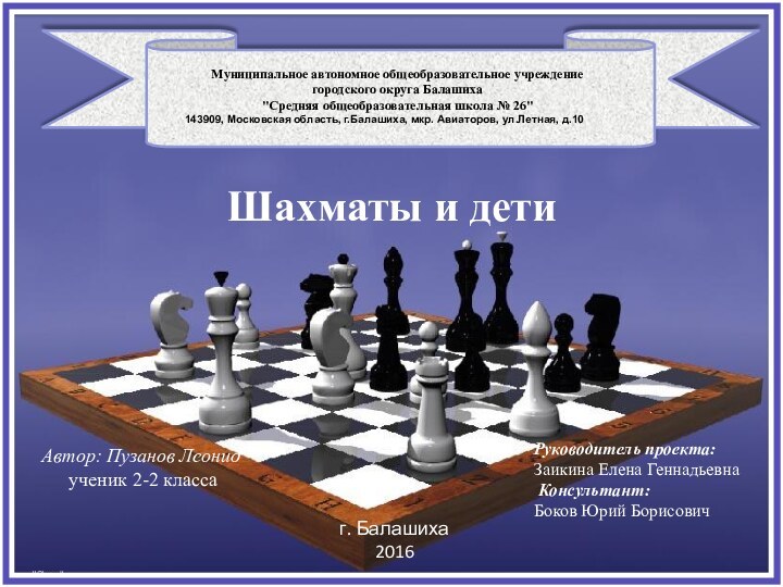 Шахматы и детиАвтор: Пузанов Леонид ученик 2-2 классаРуководитель проекта:Заикина Елена Геннадьевна Консультант:Боков