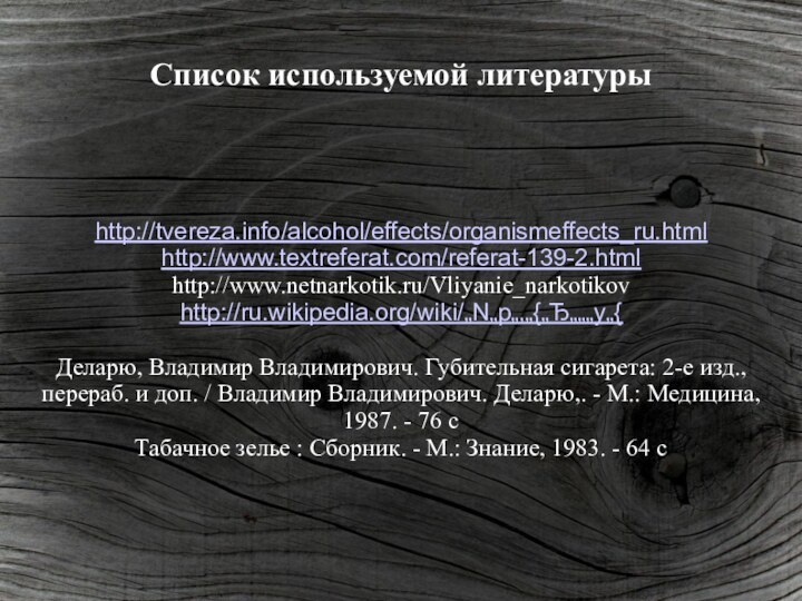 Список используемой литературыhttp://tvereza.info/alcohol/effects/organismeffects_ru.htmlhttp://www.textreferat.com/referat-139-2.htmlhttp://www.netnarkotik.ru/Vliyanie_narkotikovhttp://ru.wikipedia.org/wiki/„N„p„‚„{„Ђ„„„y„{Деларю, Владимир Владимирович. Губительная сигарета: 2-е изд., перераб. и доп.