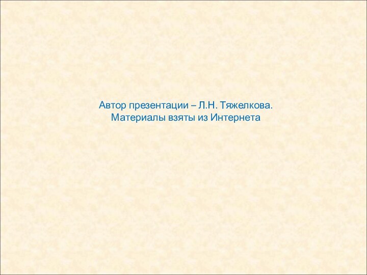 Автор презентации – Л.Н. Тяжелкова. Материалы взяты из Интернета