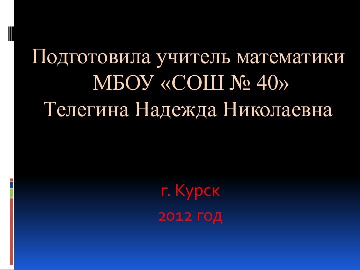 Подготовила учитель математики  МБОУ «СОШ № 40» Телегина Надежда Николаевнаг. Курск2012 год