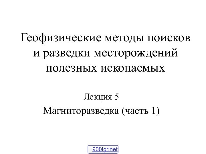 Геофизические методы поисков и разведки месторождений полезных ископаемыхЛекция 5Магниторазведка (часть 1)