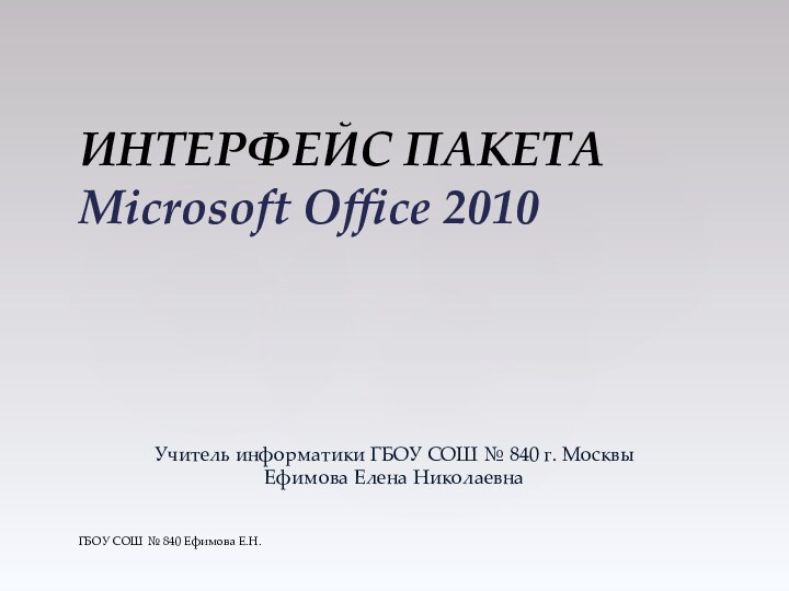 ИНТЕРФЕЙС ПАКЕТА  Microsoft Office 2010ГБОУ СОШ № 840 Ефимова Е.Н.Учитель информатики