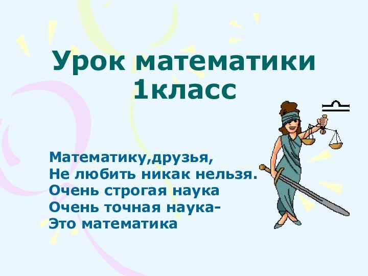 Урок математики 1классМатематику,друзья,Не любить никак нельзя.Очень строгая наукаОчень точная наука-Это математика