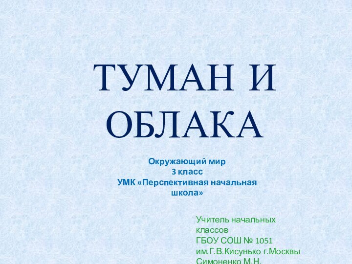 ТУМАН И ОБЛАКАОкружающий мир3 классУМК «Перспективная начальная школа»Учитель начальных классовГБОУ СОШ № 1051 им.Г.В.Кисунько г.МосквыСимоненко М.Н.