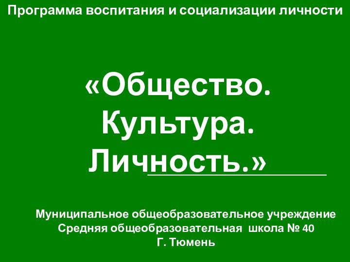 Муниципальное общеобразовательное учреждение Средняя общеобразовательная школа № 40Г. ТюменьПрограмма воспитания и социализации личности«Общество. Культура. Личность.»