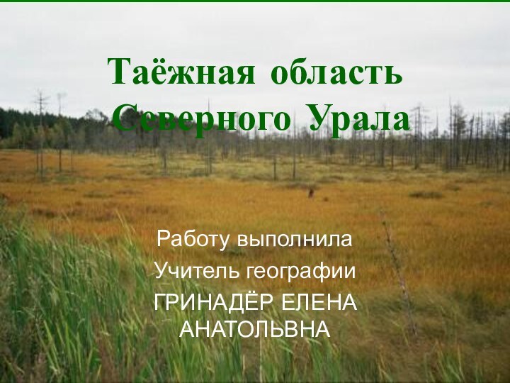 Таёжная область  Северного УралаРаботу выполнила Учитель географии ГРИНАДЁР ЕЛЕНА АНАТОЛЬВНА