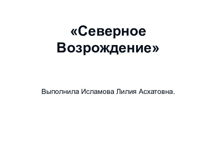 «Северное Возрождение»Выполнила Исламова Лилия Асхатовна.