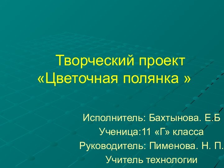 Исполнитель: Бахтынова. Е.БУченица:11 «Г» классаРуководитель: Пименова. Н. П.Учитель технологии  Творческий проект «Цветочная полянка »