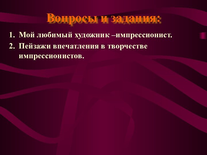 Вопросы и задания:Мой любимый художник –импрессионист.Пейзажи впечатления в творчестве импрессионистов.