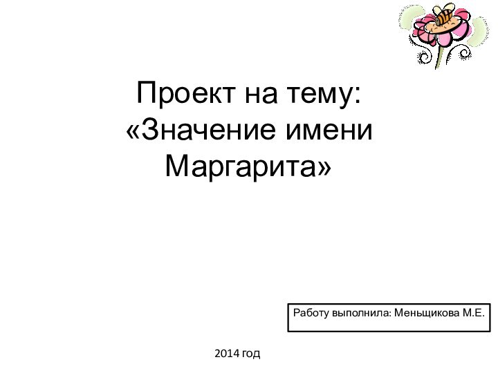 Проект на тему: «Значение имени Маргарита»Работу выполнила: Меньщикова М.Е.2014 год