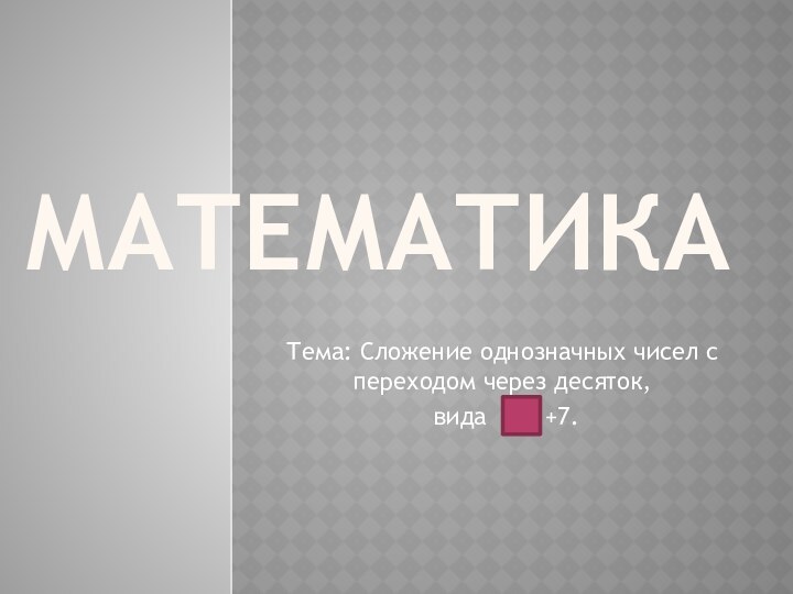 МатематикаТема: Сложение однозначных чисел с переходом через десяток, вида    +7.