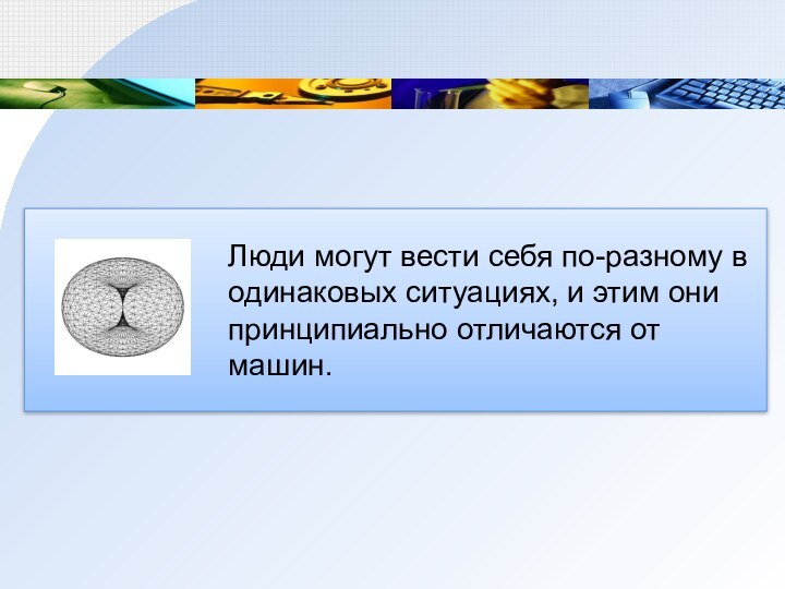 Люди могут вести себя по-разному в одинаковых ситуациях, и этим они принципиально отличаются от машин.