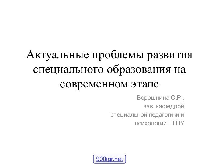 Актуальные проблемы развития  специального образования на современном этапеВорошнина О.Р., зав. кафедрой