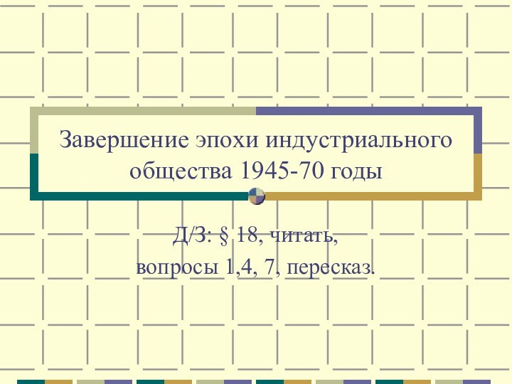 Завершение эпохи индустриального общества 1945-70 годыД/З: § 18, читать, вопросы 1,4, 7, пересказ.