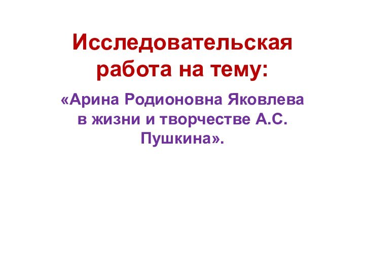 Исследовательская работа на тему:«Арина Родионовна Яковлева в жизни и творчестве А.С.Пушкина».