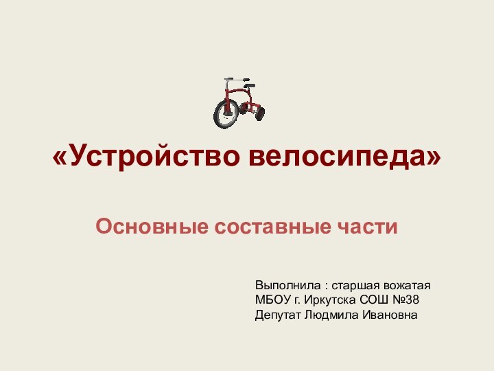 «Устройство велосипеда»Основные составные частиВыполнила : старшая вожатая МБОУ г. Иркутска СОШ №38 Депутат Людмила Ивановна