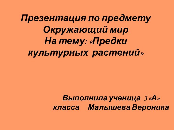 Презентация по предмету Окружающий мир  На тему: «Предки культурных растений»Выполнила ученица 3 «А» класса	Малышева Вероника