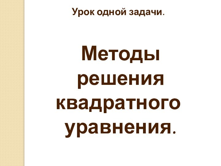 Урок одной задачи. Методы решения квадратного уравнения.