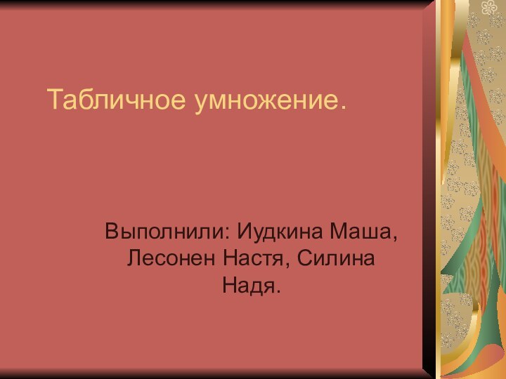 Табличное умножение.Выполнили: Иудкина Маша, Лесонен Настя, Силина Надя.