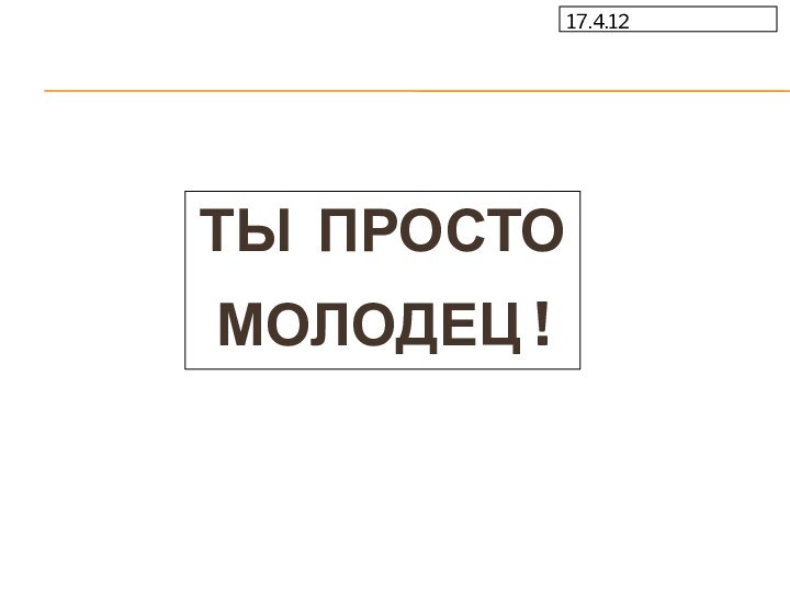 17.4.12ТЫ ПРОСТО МОЛОДЕЦ !