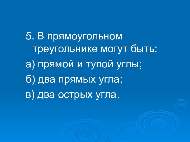 5. В прямоугольном треугольнике могут быть:а) прямой и тупой углы;б) два прямых угла;в) два острых угла.