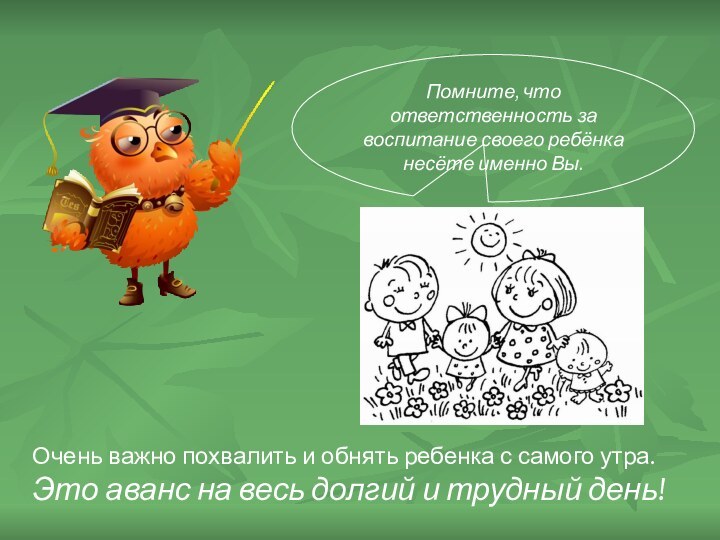 Помните, что ответственность за воспитание своего ребёнка несёте именно Вы.Очень важно похвалить