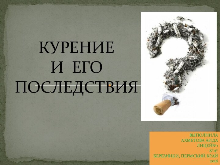 Курение и его последствияВыполнилаАхметова АидаЛицей№18*А*Березники, Пермский Край 2016