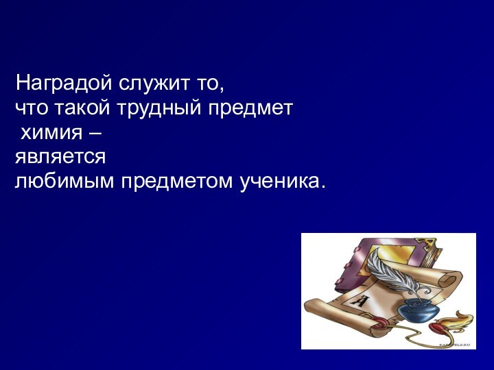 Наградой служит то, что такой трудный предмет химия – является любимым предметом ученика.